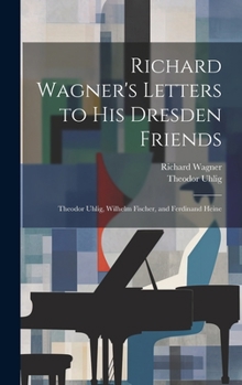 Hardcover Richard Wagner's Letters to His Dresden Friends: Theodor Uhlig, Wilhelm Fischer, and Ferdinand Heine Book