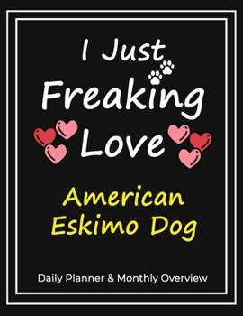 I Just Freaking Love American Eskimo Dog: Daily Planner & Monthly Overview Solution For Every Dog Lover | Premium 120 Pages (8.5''x11'') | Gift For American Eskimo Dog Lovers