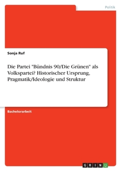 Die Partei "Bündnis 90/Die Grünen" als Volkspartei? Historischer Ursprung, Pragmatik/Ideologie und Struktur (German Edition)