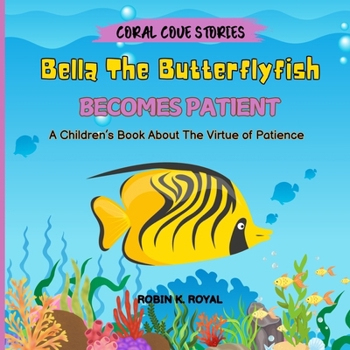 Bella The Butterflyfish Becomes Patient: A Children's Book About The Virtue of Patience (CORAL COVE STORIES)