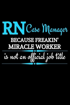 RN Case Manager Because Freakin' Miracle Worker Is Not An Official Job Title: Funny Novelty Registered Nurse Case Manager Gifts |Appreciation & Graduation Gift Lined Journal (Gag Gift )