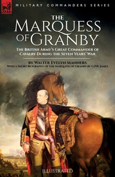 The Marquess of Granby: The British Army's Great Commander of Cavalry During the Seven Years' War by Walter Evelyn Manners With a Short Biogra