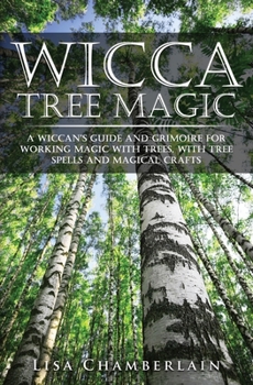 Wicca Tree Magic: A Wiccan's Guide and Grimoire for Working Magic with Trees, with Tree Spells and Magical Crafts