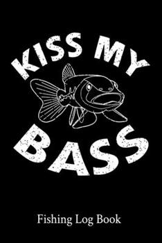 Paperback Kiss My Bass Fishing Log Book: 111 Pages Fishing Log Book - Ultimate Log for Documenting Fishing Trips and Catches - Fisherman Diary - Anglers Log Jo Book