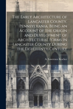 The Early Architecture of Lancaster County, Pennsylvania. Being an Account of the Origin and Development of Architectural Forms in Lancaster County Du