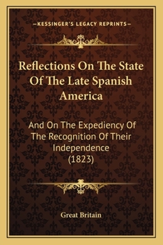 Reflections On The State Of The Late Spanish America: And On The Expediency Of The Recognition Of Their Independence