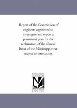 Report of the Commission of Engineers Appointed to Investigate and Report a Permanent Plan for the Reclamation of the Alluvial Basin of the Mississippi River Subject to Inundation