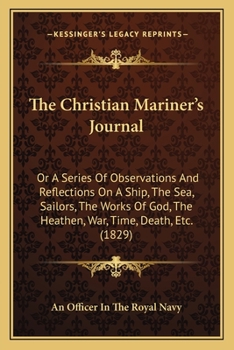 The Christian Mariner's Journal: Or A Series Of Observations And Reflections On A Ship, The Sea, Sailors, The Works Of God, The Heathen, War, Time, Death, Etc.