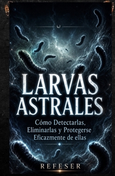 Larvas Astrales: Cómo Detectarlas, Eliminarlas y Protegerse Eficazmente de ellas (Spanish Edition)
