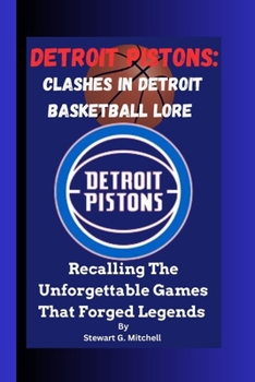Detroit Pistons: Clashes In The Detroit Basketball Lore: Recalling The Unforgettable Games That Forged Legends