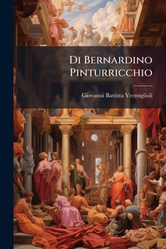 Di Bernardino Pinturricchio: Pittore Perugino De'secoli Xv. Xvi. : Memorie Raccolte E Pubblicate