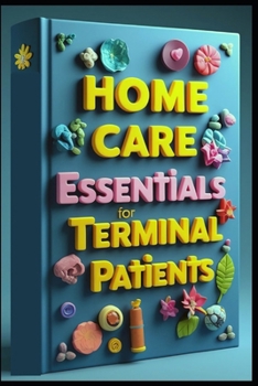 Home Care Essentials For Terminal Patients: Complete Guide To Home Hospice Care, Compassionate Care, Family's Care Guide, Understanding & Managing End Of Life Care, Comprehensive Approach, Home Care