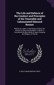 Hardcover The Life and Defence of the Conduct and Principles of the Venerable and Calumniated Edmund Bonner: Bishop of London, in the Reigns of Henry Viii, Edwa Book