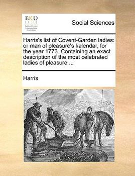 Paperback Harris's List of Covent-Garden Ladies: Or Man of Pleasure's Kalendar, for the Year 1773. Containing an Exact Description of the Most Celebrated Ladies Book