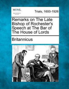 Remarks on The Late Bishop of Rochester's Speech at The Bar of The House of Lords