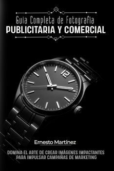 Guía Completa de Fotografía Publicitaria y Comercial: Domina el Arte de Crear Imágenes Impactantes para Impulsar Campañas de Marketing (Spanish Edition)