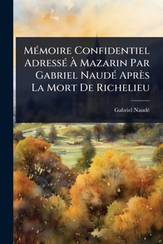 MÃ(c)moire Confidentiel AdressÃ(c) Ã Mazarin Par Gabriel NaudÃ(c) Après La Mort De Richelieu (French Edition)