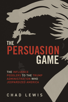 The Persuasion Game: The Influence Peddlers to the Trump Administration Who Jeopardized America