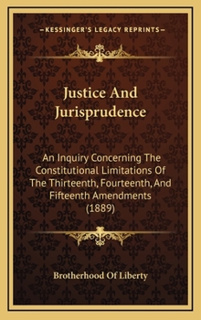 Justice And Jurisprudence: An Inquiry Concerning The Constitutional Limitations Of The Thirteenth, Fourteenth, And Fifteenth Amendments (1889)