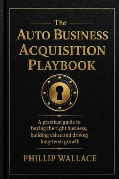 The Auto Business Acquisition Playbook: How Smart Auto Owners Buy Growth Without Spending Their Own Money (The Auto Business Mastery Series)