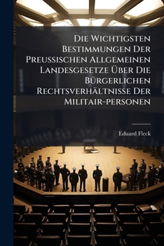 Die Wichtigsten Bestimmungen Der Preußischen Allgemeinen Landesgesetze Über Die Bürgerlichen Rechtsverhältnisse Der Militair-personen: Für Gerichte U. ... Nach Amtlichen Quellen Zusammengestellt...