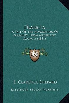 Paperback Francia: A Tale Of The Revolution Of Paraguay, From Authentic Sources (1851) Book