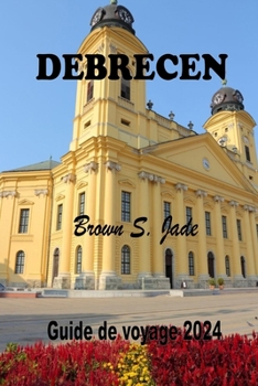 Debrecen Guide de voyage 2024: Dévoilement de l'histoire, de la culture et des joyaux locaux dans la ville dynamique de Hongrie (French Edition)