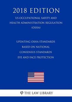 Updating OSHA Standards Based on National Consensus Standards - Eye and Face Protection (US Occupational Safety and Health Administration Regulation) (OSHA) (2018 Edition)