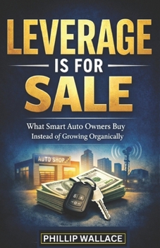 LEVERAGE IS FOR SALE: What Smart Auto Owners Buy Instead of Growing Organically