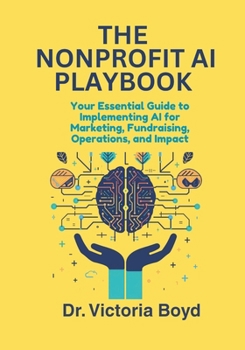 THE NONPROFIT AI PLAYBOOK: Your Essential Guide to Implementing AI for Marketing, Fundraising, Operations, and Impact