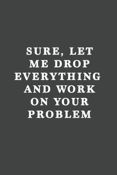 Sure, Let Me Drop Everything and Work on Your Problem : Blank Lined Journal , (120 Page, 6 X 9 Inch) Soft Cover, Matte Finish