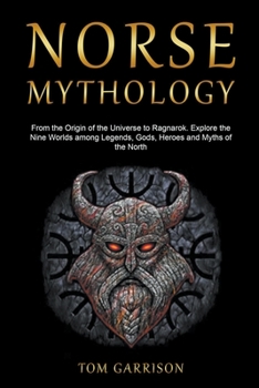 Norse Mythology: From the Origin of the Universe to Ragnarok. Explore the Nine Worlds among Legends, Gods, Heroes and Myths of the Nort