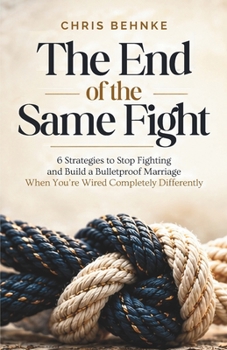 The End of the Same Fight: 6 Strategies to Stop Fighting and Build a Bulletproof Marriage When You’re Wired Completely Differently