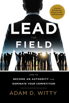 Lead the Field: How to Become an Authority and Dominate Your Competition