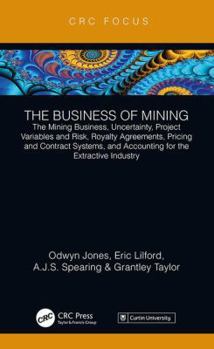 Hardcover The Business of Mining: The Mining Business, Uncertainty, Project Variables and Risk, Royalty Agreements, Pricing and Contract Systems, and Accounting Book