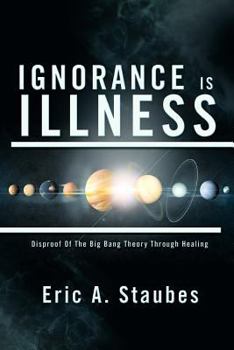 Paperback Ignorance Is Illness: Disproof of the Big Bang Theory Through Healing Book
