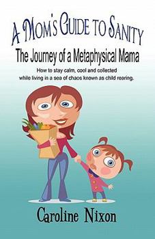 Paperback A Mom's Guide to Sanity: The Journey of a Metaphysical Mama: How to Stay Calm, Cool and Collected While Living in a Sea of Chaos Known as Child Book