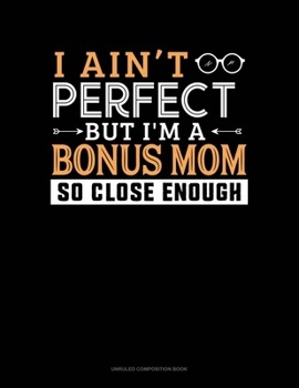 I Ain't Perfect But I'm A Bonus Mom So Close Enough: Unruled Composition Book
