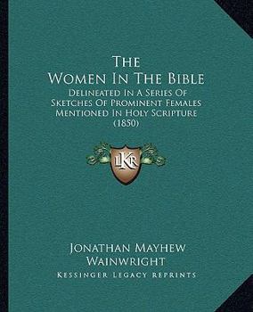 Paperback The Women In The Bible: Delineated In A Series Of Sketches Of Prominent Females Mentioned In Holy Scripture (1850) Book