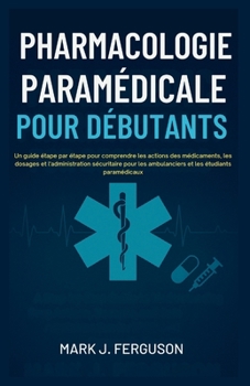 PHARMACOLOGIE PARAMÉDICALE POUR DÉBUTANTS: Un guide étape par étape pour comprendre les actions des médicaments, les dosages et l'administration sécuritaire pour les ambulanciers et les étudiants