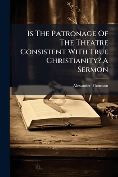 Is The Patronage Of The Theatre Consistent With True Christianity? A Sermon...