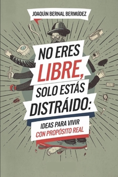 No eres libre, solo estás distraído, ideas para vivir con propósito real: Cómo dejar de vivir en automático y empezar a vivir con intención real