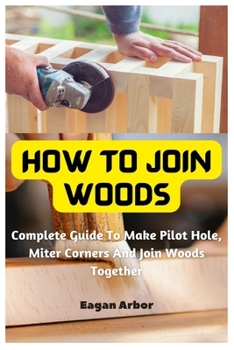 Paperback How To Join Woods: Complete Guide To Make Pilot Hole, Miter Corners And Join Woods Together Book