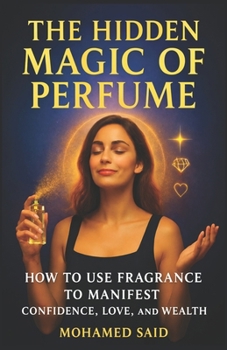 The Hidden Magic of Perfume: How to Use Fragrance to Manifest Confidence, Love, and Wealth