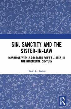 Hardcover Sin, Sanctity and the Sister-in-Law: Marriage with a Deceased Wife's Sister in the Nineteenth Century Book