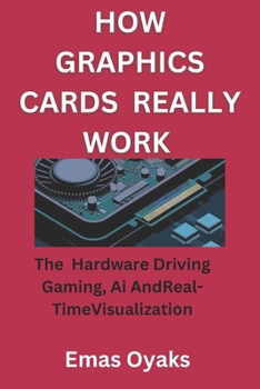 How Graphics Cards Really Work: The Hardware Driving Gaming, AI, and Real-Time Visualization: (Series: How Things in Engineering, Science, and ... the Hidden Mechanics of the Modern World)