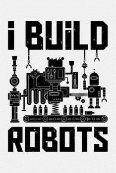 I Build Robots: Robotics Engineer Lined Notebook, Journal, Organizer, Diary, Composition Notebook, Gifts for Engineers and Engineering Students