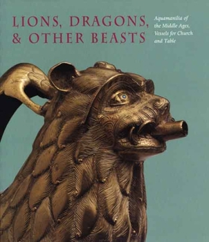 Hardcover Lions, Dragons, & Other Beasts: Aquamanilia of the Middle Ages, Vessels for Church and Table [With DVD] Book