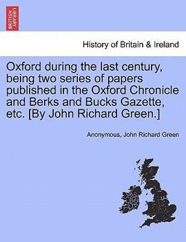 Paperback Oxford During the Last Century, Being Two Series of Papers Published in the Oxford Chronicle and Berks and Bucks Gazette, Etc. [By John Richard Green. Book