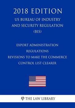 Paperback Export Administration Regulations - Revisions to Make the Commerce Control List Clearer (US Bureau of Industry and Security Regulation) (BIS) (2018 Ed Book